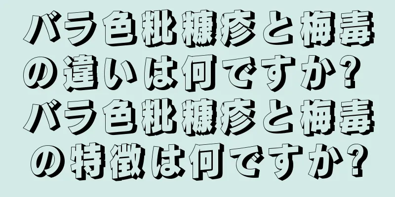 バラ色粃糠疹と梅毒の違いは何ですか? バラ色粃糠疹と梅毒の特徴は何ですか?