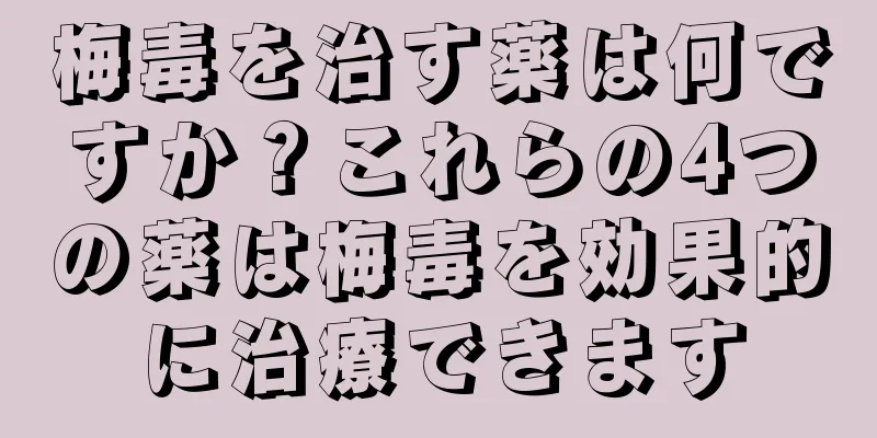 梅毒を治す薬は何ですか？これらの4つの薬は梅毒を効果的に治療できます