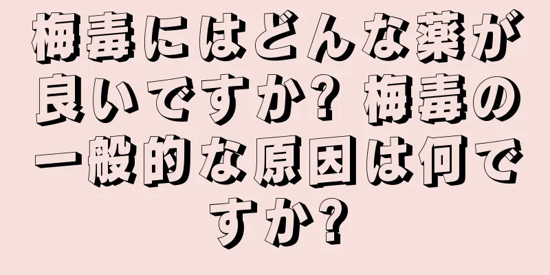 梅毒にはどんな薬が良いですか? 梅毒の一般的な原因は何ですか?