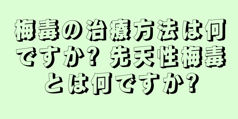 梅毒の治療方法は何ですか? 先天性梅毒とは何ですか?
