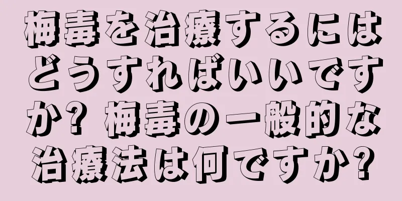 梅毒を治療するにはどうすればいいですか? 梅毒の一般的な治療法は何ですか?