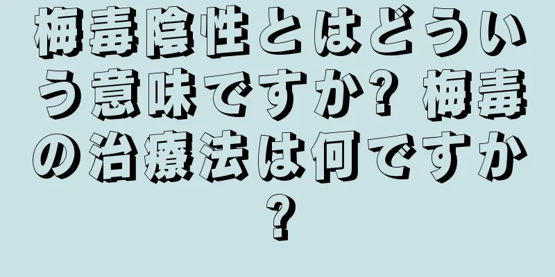 梅毒陰性とはどういう意味ですか? 梅毒の治療法は何ですか?
