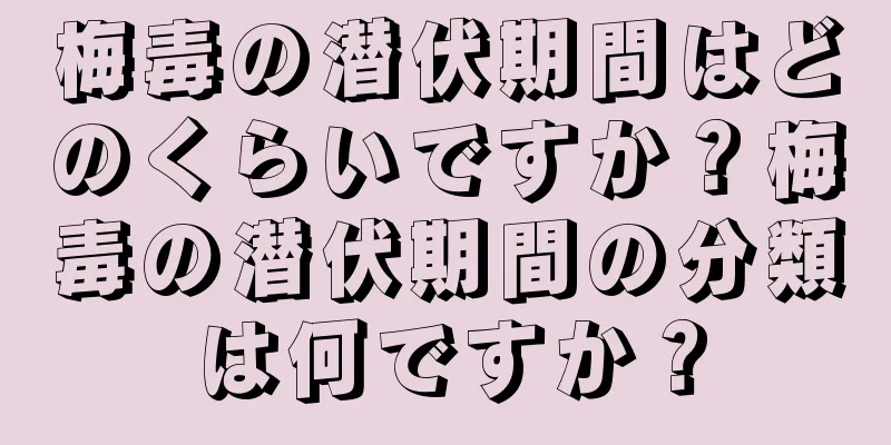 梅毒の潜伏期間はどのくらいですか？梅毒の潜伏期間の分類は何ですか？