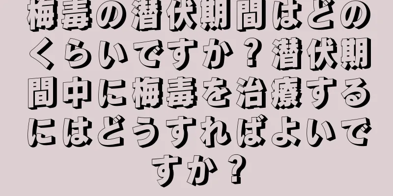 梅毒の潜伏期間はどのくらいですか？潜伏期間中に梅毒を治療するにはどうすればよいですか？