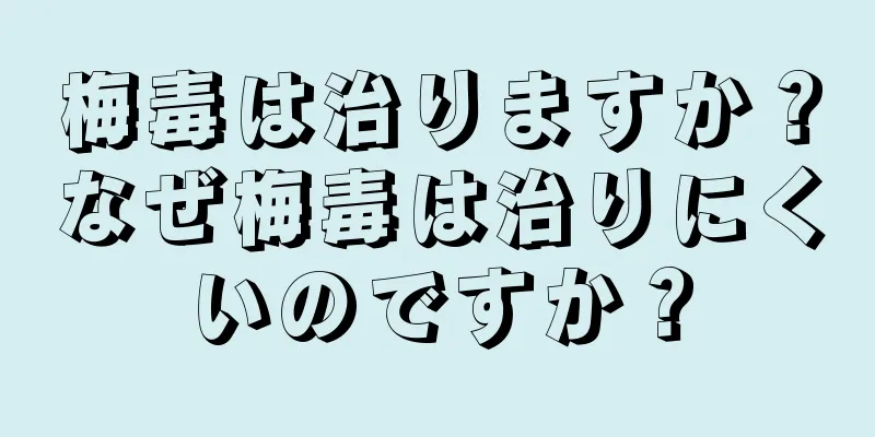 梅毒は治りますか？なぜ梅毒は治りにくいのですか？