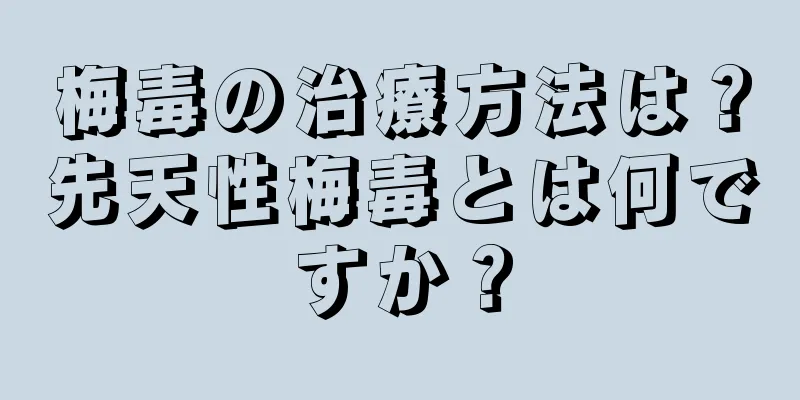 梅毒の治療方法は？先天性梅毒とは何ですか？
