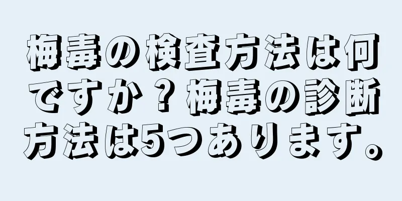 梅毒の検査方法は何ですか？梅毒の診断方法は5つあります。