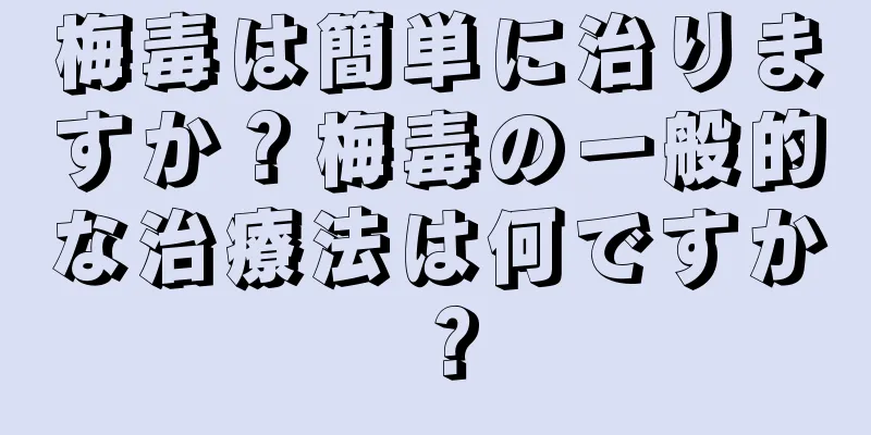 梅毒は簡単に治りますか？梅毒の一般的な治療法は何ですか？