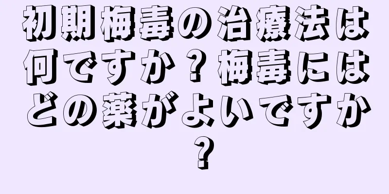 初期梅毒の治療法は何ですか？梅毒にはどの薬がよいですか？