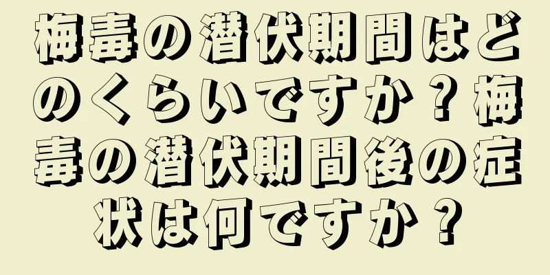 梅毒の潜伏期間はどのくらいですか？梅毒の潜伏期間後の症状は何ですか？