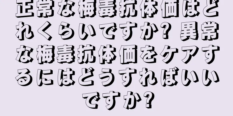 正常な梅毒抗体価はどれくらいですか? 異常な梅毒抗体価をケアするにはどうすればいいですか?