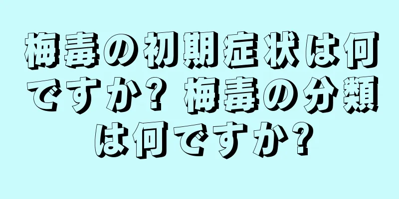 梅毒の初期症状は何ですか? 梅毒の分類は何ですか?