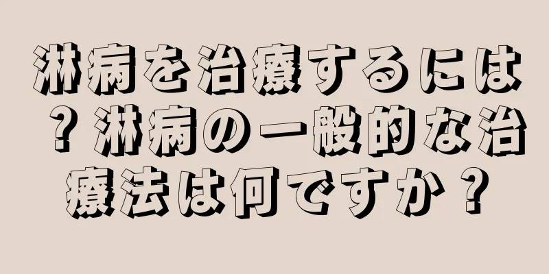 淋病を治療するには？淋病の一般的な治療法は何ですか？