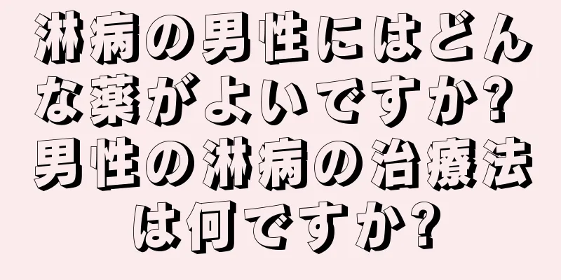 淋病の男性にはどんな薬がよいですか? 男性の淋病の治療法は何ですか?