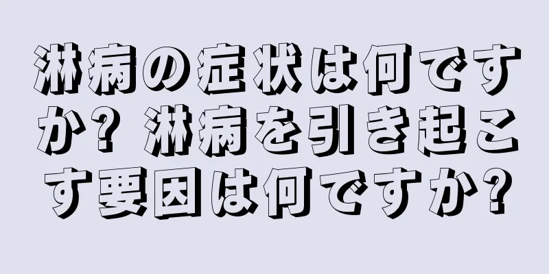 淋病の症状は何ですか? 淋病を引き起こす要因は何ですか?