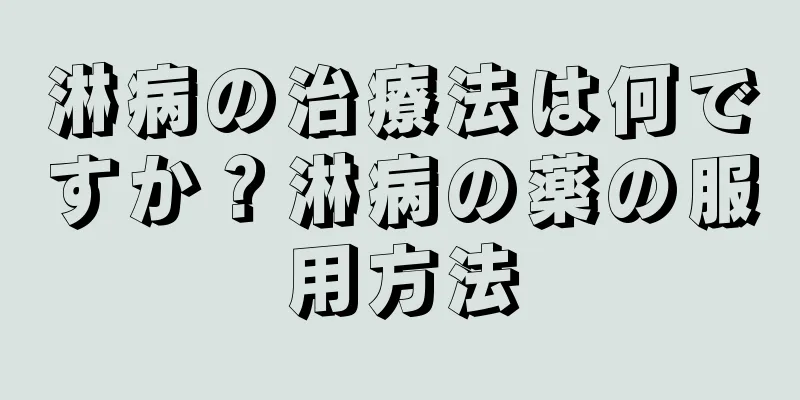 淋病の治療法は何ですか？淋病の薬の服用方法