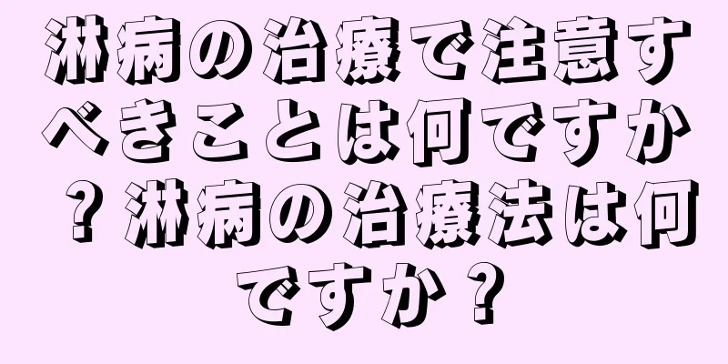 淋病の治療で注意すべきことは何ですか？淋病の治療法は何ですか？