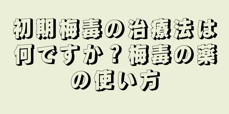 初期梅毒の治療法は何ですか？梅毒の薬の使い方