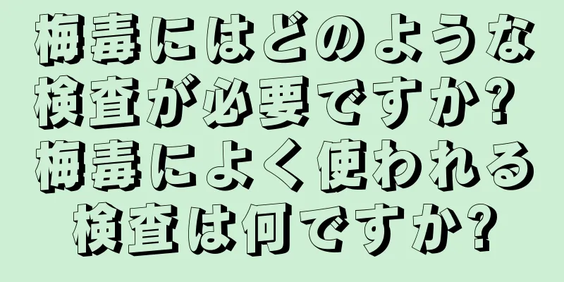 梅毒にはどのような検査が必要ですか? 梅毒によく使われる検査は何ですか?