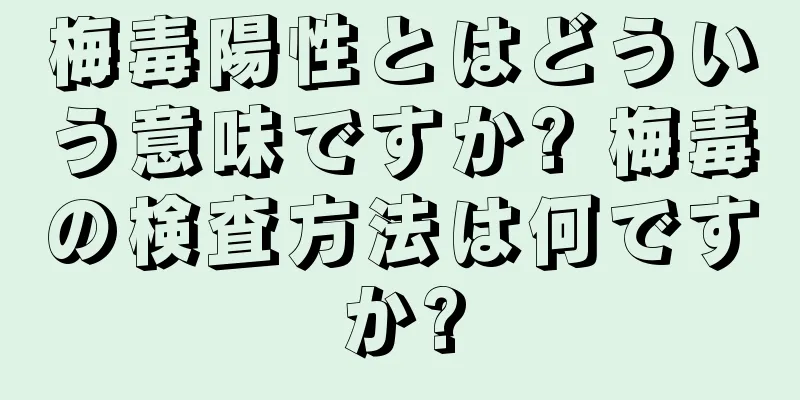 梅毒陽性とはどういう意味ですか? 梅毒の検査方法は何ですか?
