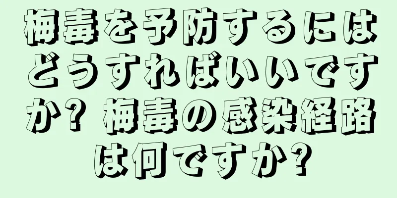 梅毒を予防するにはどうすればいいですか? 梅毒の感染経路は何ですか?