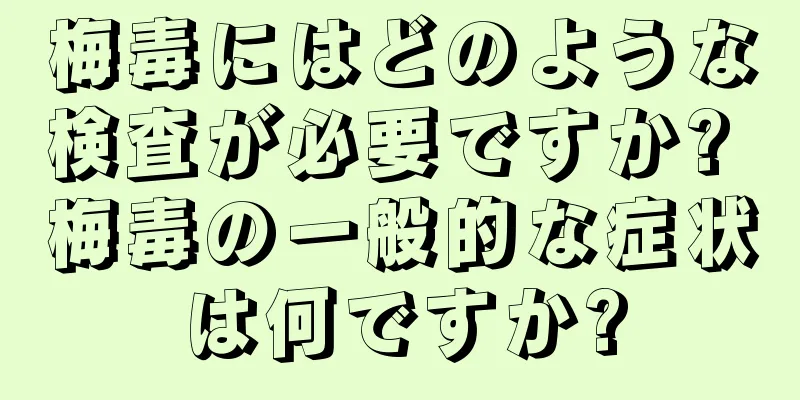 梅毒にはどのような検査が必要ですか? 梅毒の一般的な症状は何ですか?