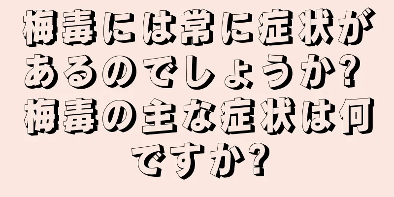 梅毒には常に症状があるのでしょうか? 梅毒の主な症状は何ですか?