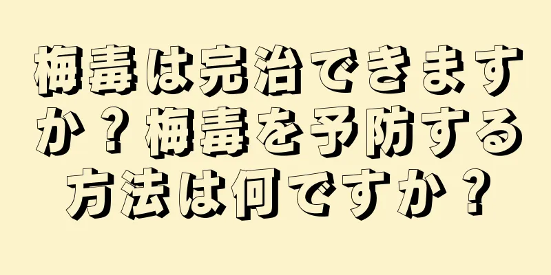 梅毒は完治できますか？梅毒を予防する方法は何ですか？