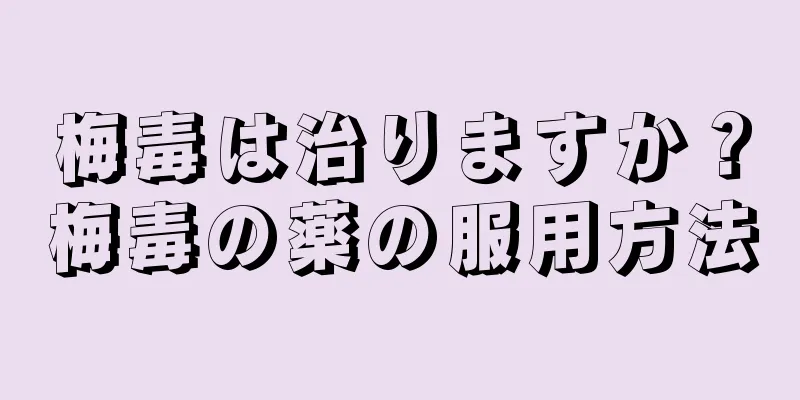 梅毒は治りますか？梅毒の薬の服用方法