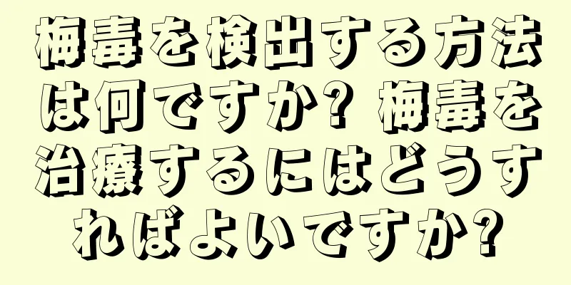 梅毒を検出する方法は何ですか? 梅毒を治療するにはどうすればよいですか?