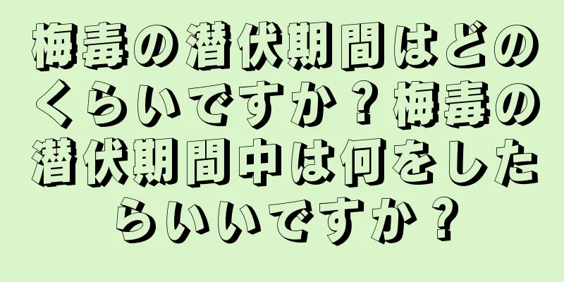 梅毒の潜伏期間はどのくらいですか？梅毒の潜伏期間中は何をしたらいいですか？