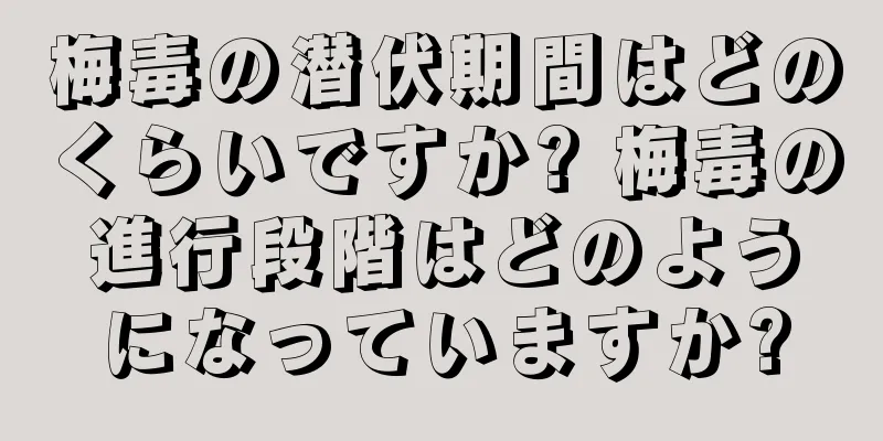 梅毒の潜伏期間はどのくらいですか? 梅毒の進行段階はどのようになっていますか?