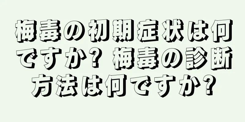 梅毒の初期症状は何ですか? 梅毒の診断方法は何ですか?
