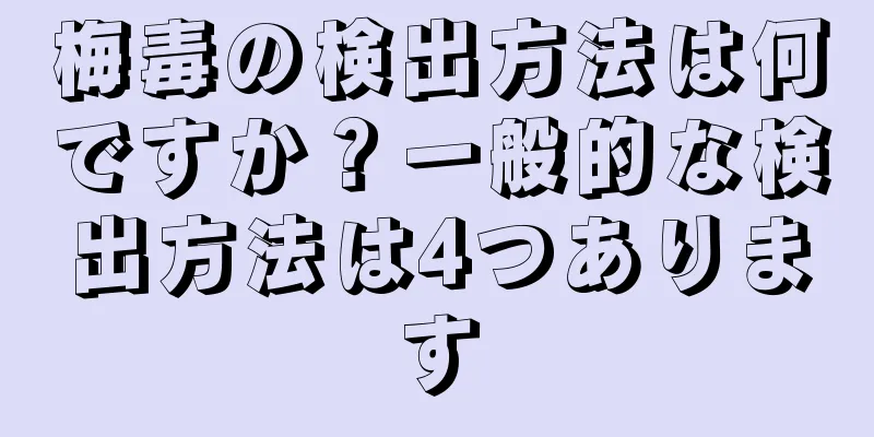 梅毒の検出方法は何ですか？一般的な検出方法は4つあります