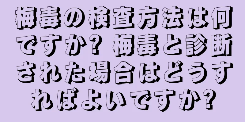 梅毒の検査方法は何ですか? 梅毒と診断された場合はどうすればよいですか?