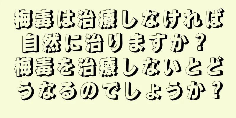 梅毒は治療しなければ自然に治りますか？ 梅毒を治療しないとどうなるのでしょうか？