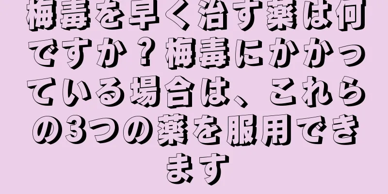 梅毒を早く治す薬は何ですか？梅毒にかかっている場合は、これらの3つの薬を服用できます