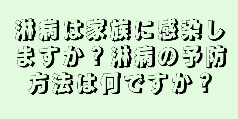 淋病は家族に感染しますか？淋病の予防方法は何ですか？