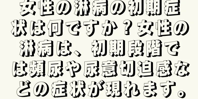 女性の淋病の初期症状は何ですか？女性の淋病は、初期段階では頻尿や尿意切迫感などの症状が現れます。