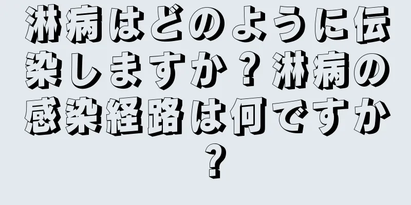 淋病はどのように伝染しますか？淋病の感染経路は何ですか？