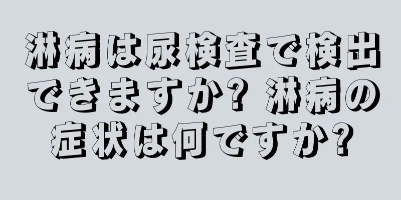 淋病は尿検査で検出できますか? 淋病の症状は何ですか?