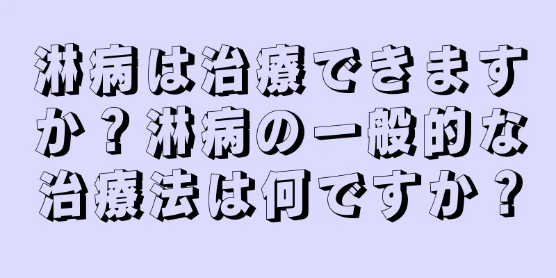 淋病は治療できますか？淋病の一般的な治療法は何ですか？