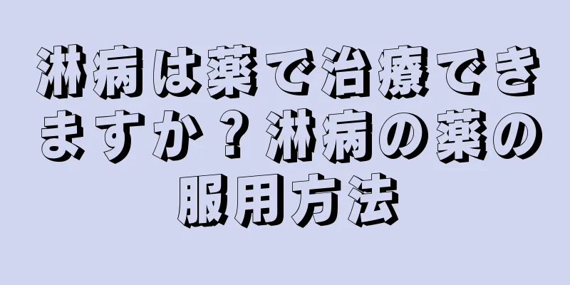 淋病は薬で治療できますか？淋病の薬の服用方法
