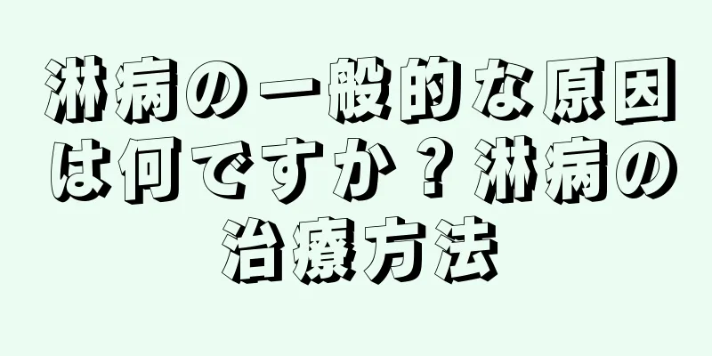 淋病の一般的な原因は何ですか？淋病の治療方法