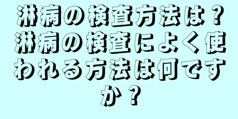 淋病の検査方法は？淋病の検査によく使われる方法は何ですか？