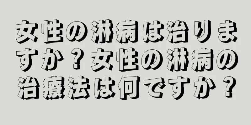 女性の淋病は治りますか？女性の淋病の治療法は何ですか？