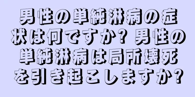 男性の単純淋病の症状は何ですか? 男性の単純淋病は局所壊死を引き起こしますか?