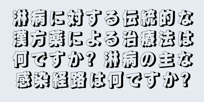 淋病に対する伝統的な漢方薬による治療法は何ですか? 淋病の主な感染経路は何ですか?