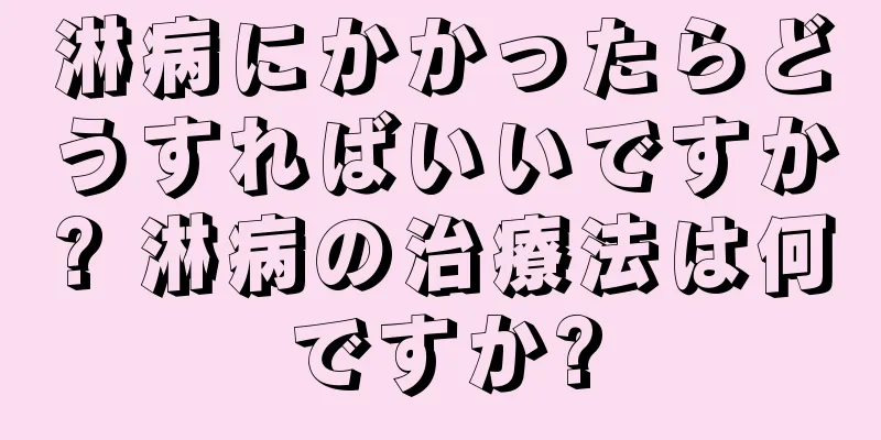 淋病にかかったらどうすればいいですか? 淋病の治療法は何ですか?