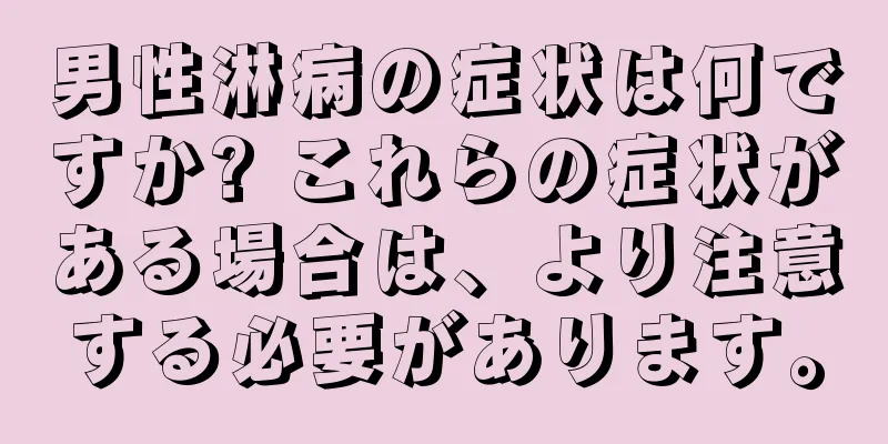 男性淋病の症状は何ですか? これらの症状がある場合は、より注意する必要があります。